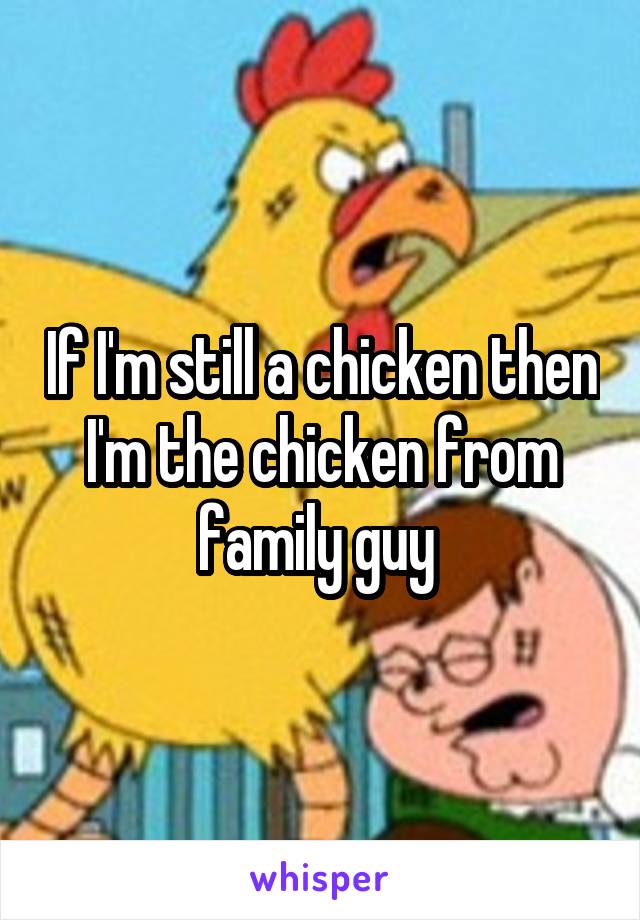 If I'm still a chicken then I'm the chicken from family guy 