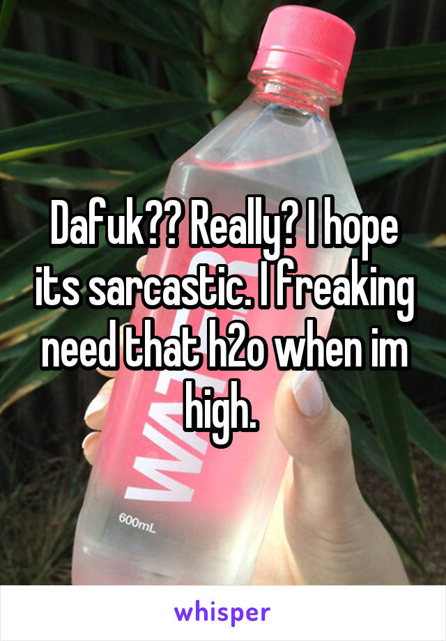 Dafuk?? Really? I hope its sarcastic. I freaking need that h2o when im high. 