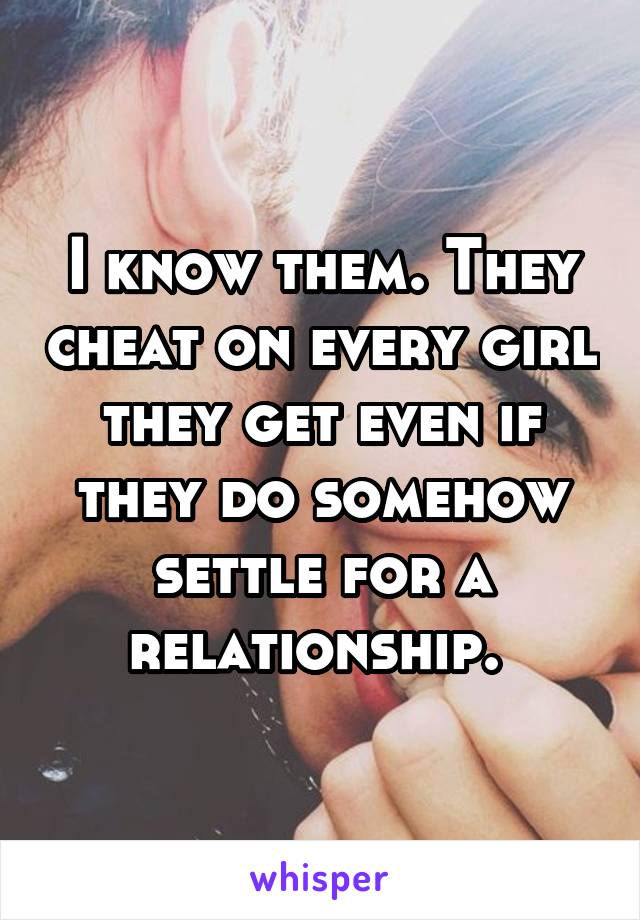 I know them. They cheat on every girl they get even if they do somehow settle for a relationship. 