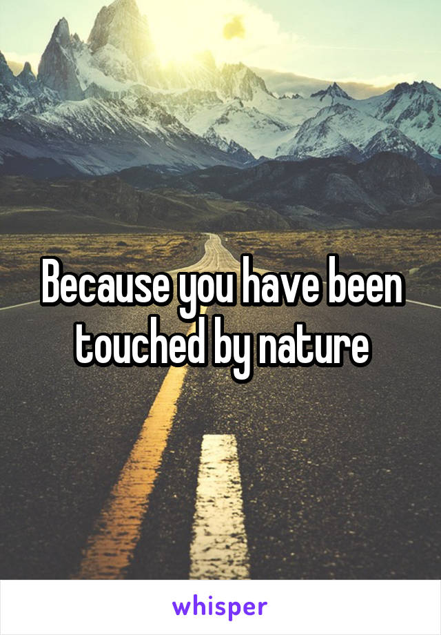 Because you have been touched by nature