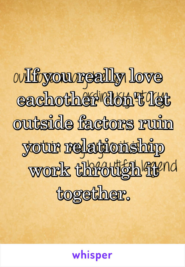 If you really love eachother don't let outside factors ruin your relationship work through it together.