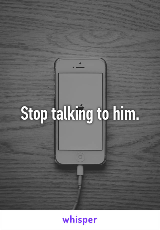 Stop talking to him.