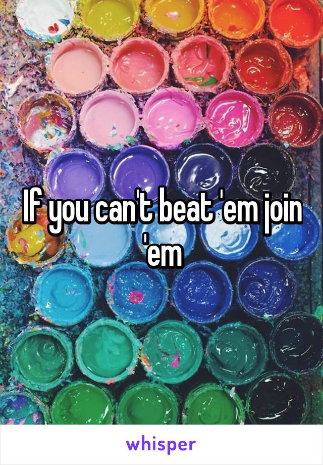 If you can't beat 'em join 'em
