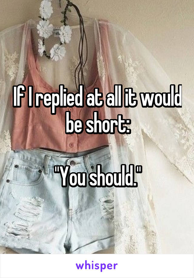 If I replied at all it would be short:

"You should."