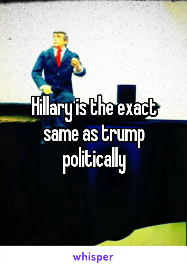 Hillary is the exact same as trump politically