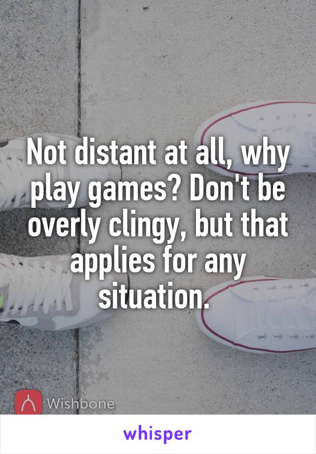 Not distant at all, why play games? Don't be overly clingy, but that applies for any situation. 