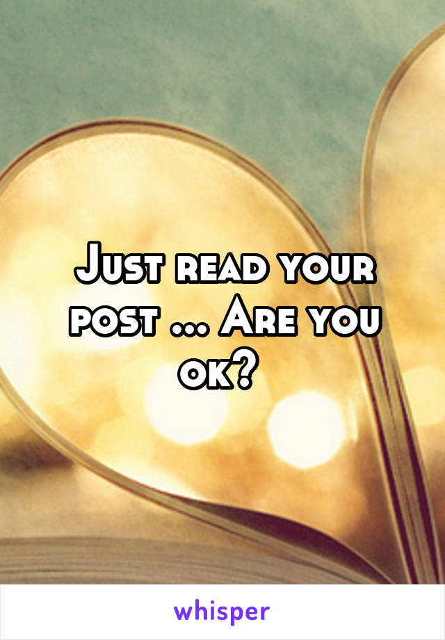 Just read your post ... Are you ok? 