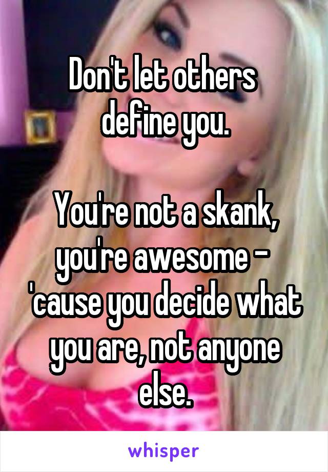 Don't let others 
define you.

You're not a skank, you're awesome - 
'cause you decide what you are, not anyone else.