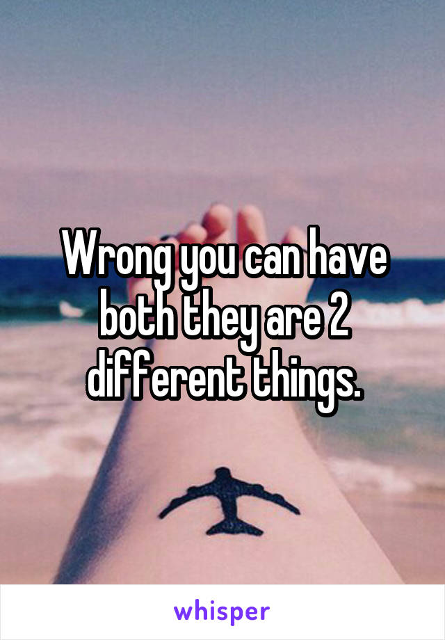 Wrong you can have both they are 2 different things.