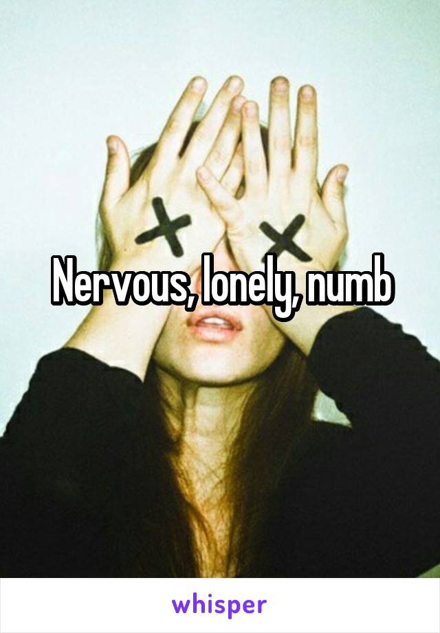 Nervous, lonely, numb
