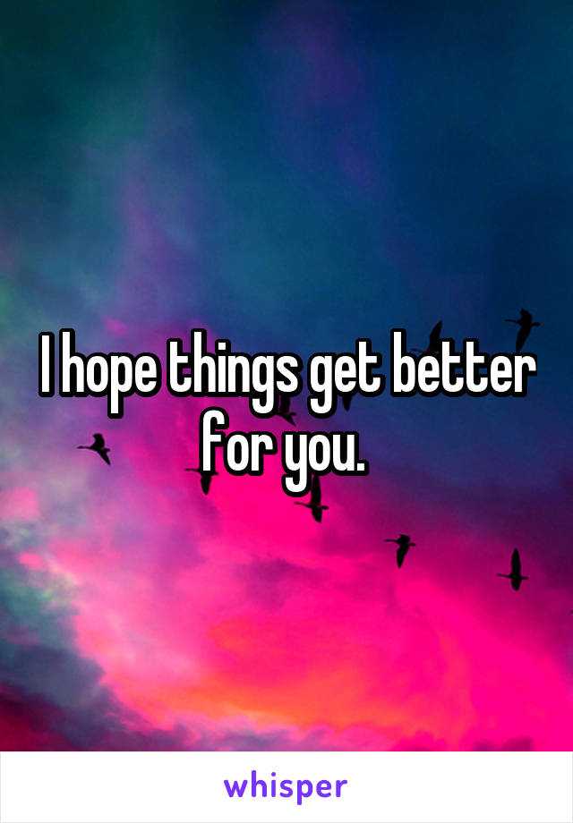 I hope things get better for you. 