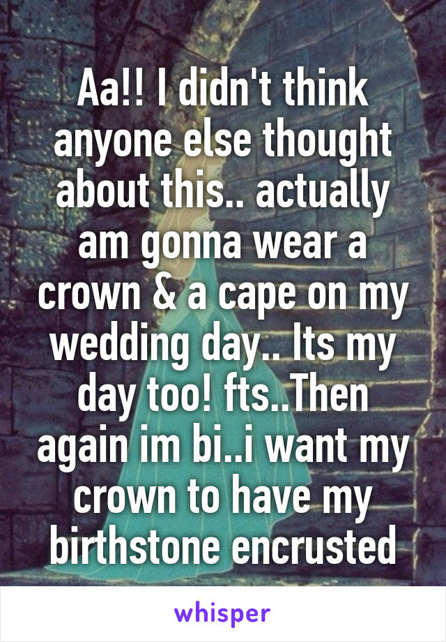 Aa!! I didn't think anyone else thought about this.. actually am gonna wear a crown & a cape on my wedding day.. Its my day too! fts..Then again im bi..i want my crown to have my birthstone encrusted