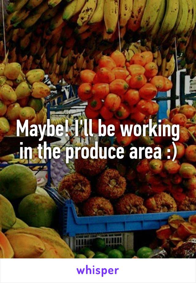 Maybe! I'll be working in the produce area :)