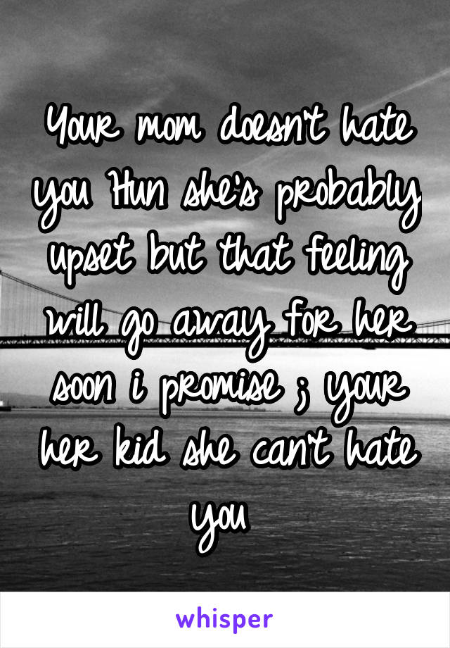 Your mom doesn't hate you Hun she's probably upset but that feeling will go away for her soon i promise ; your her kid she can't hate you 