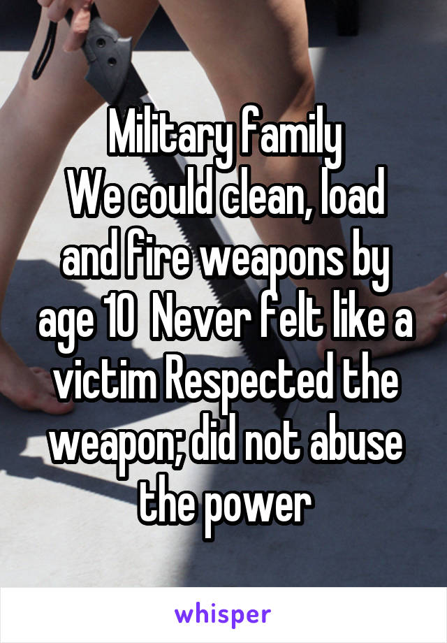 Military family
We could clean, load and fire weapons by age 10  Never felt like a victim Respected the weapon; did not abuse the power
