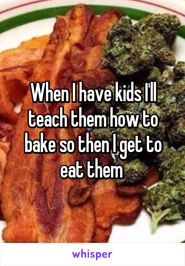 When I have kids I'll teach them how to bake so then I get to eat them 