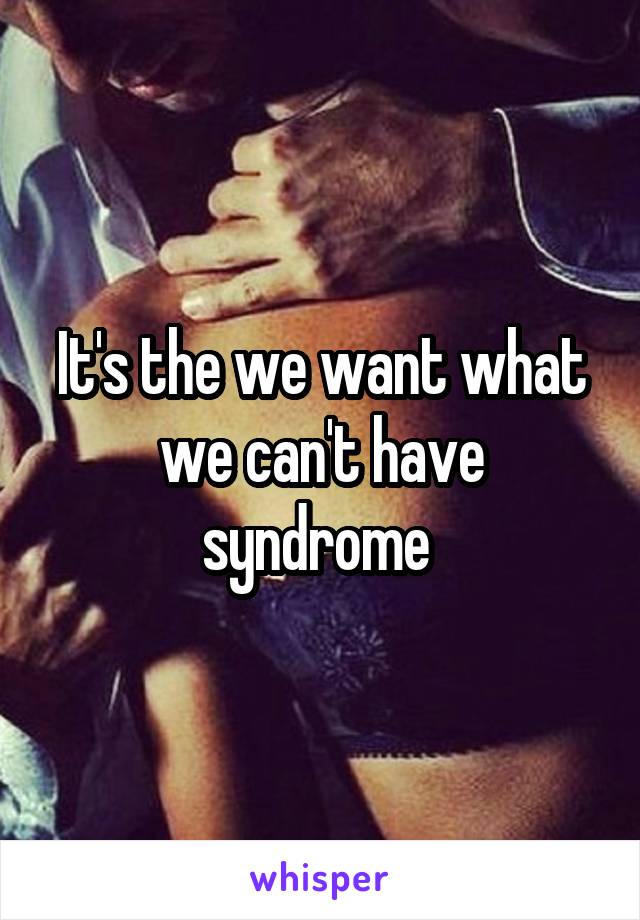 It's the we want what we can't have syndrome 