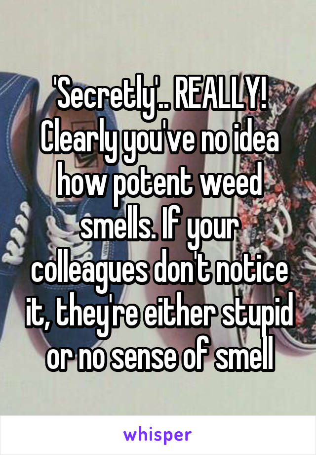 'Secretly'.. REALLY! Clearly you've no idea how potent weed smells. If your colleagues don't notice it, they're either stupid or no sense of smell