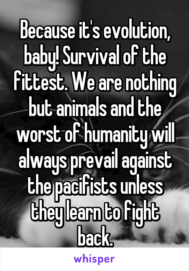 Because it's evolution, baby! Survival of the fittest. We are nothing but animals and the worst of humanity will always prevail against the pacifists unless they learn to fight back.