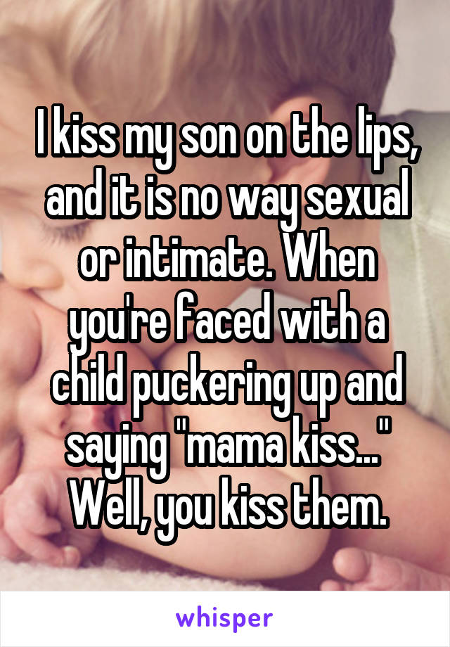 I kiss my son on the lips, and it is no way sexual or intimate. When you're faced with a child puckering up and saying "mama kiss..." Well, you kiss them.
