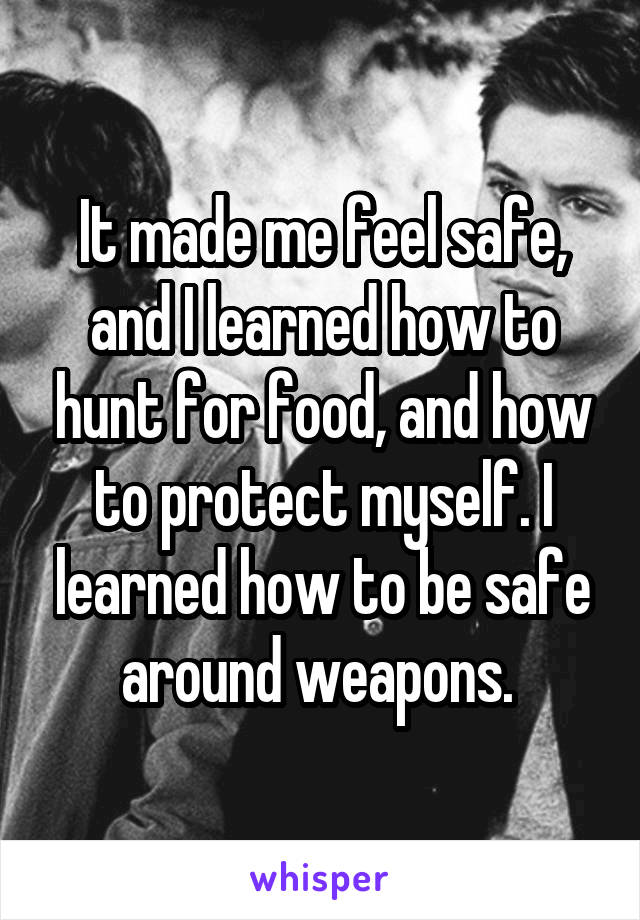 It made me feel safe, and I learned how to hunt for food, and how to protect myself. I learned how to be safe around weapons. 