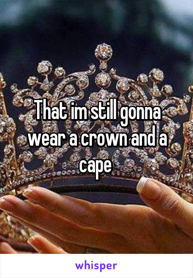 That im still gonna wear a crown and a cape 