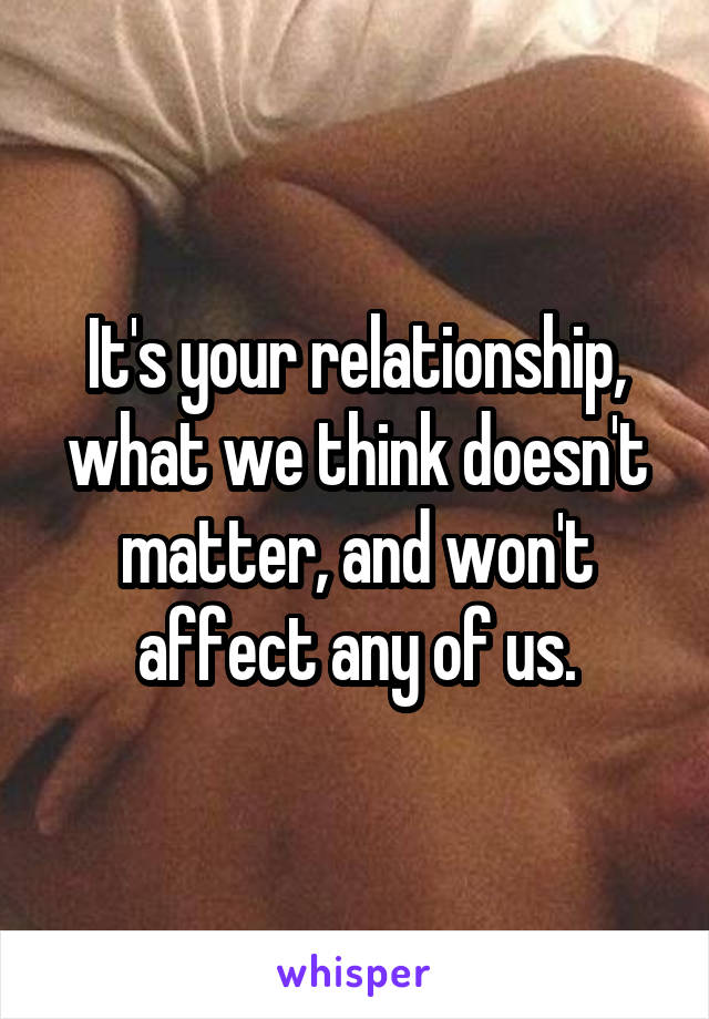It's your relationship, what we think doesn't matter, and won't affect any of us.