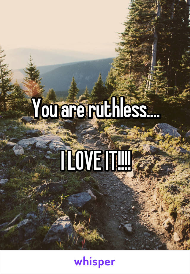 You are ruthless....

I LOVE IT!!!!