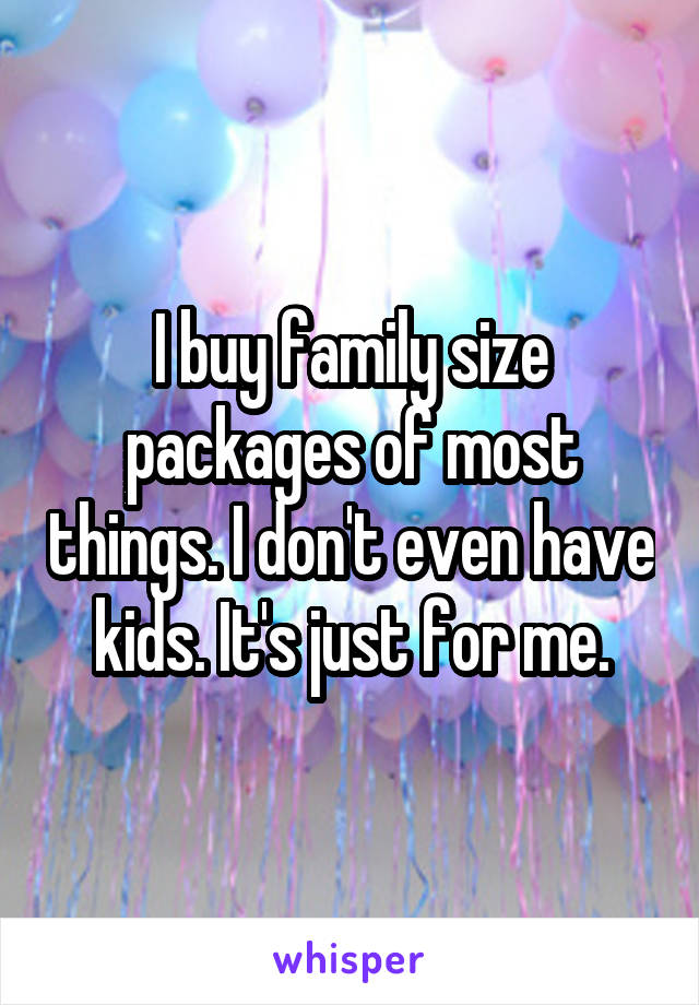 I buy family size packages of most things. I don't even have kids. It's just for me.