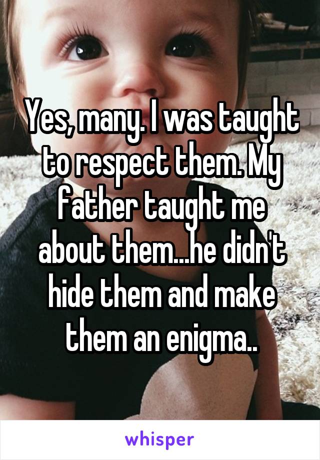 Yes, many. I was taught to respect them. My father taught me about them...he didn't hide them and make them an enigma..