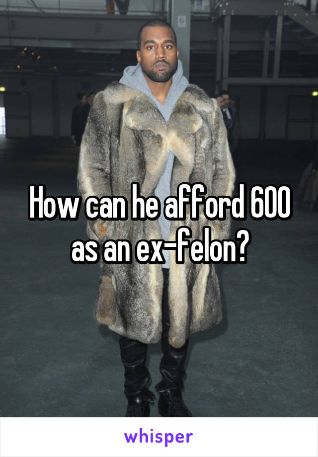 How can he afford 600 as an ex-felon?