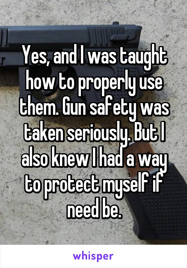 Yes, and I was taught how to properly use them. Gun safety was taken seriously. But I also knew I had a way to protect myself if need be.