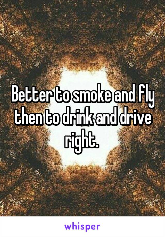 Better to smoke and fly then to drink and drive right. 