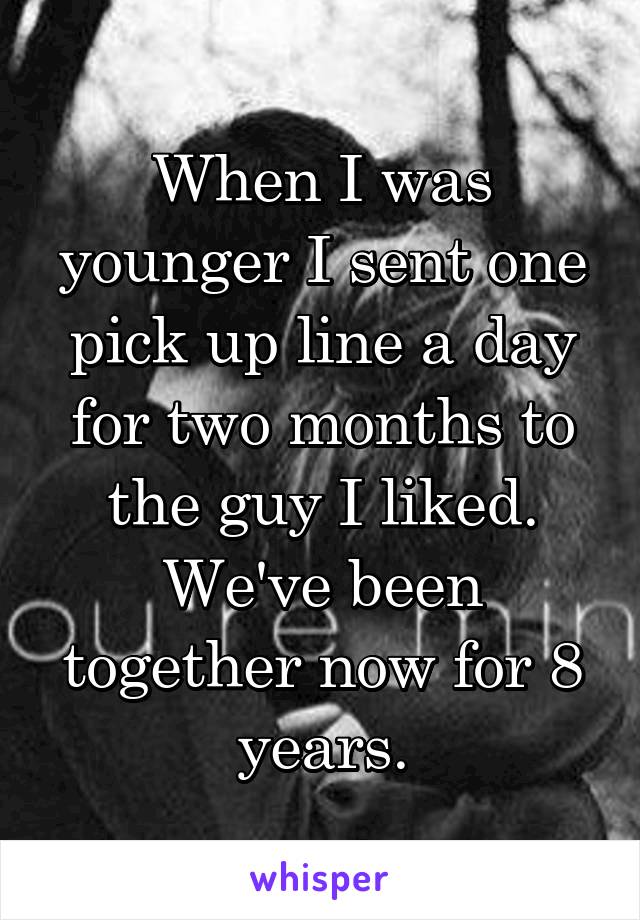 When I was younger I sent one pick up line a day for two months to the guy I liked. We've been together now for 8 years.