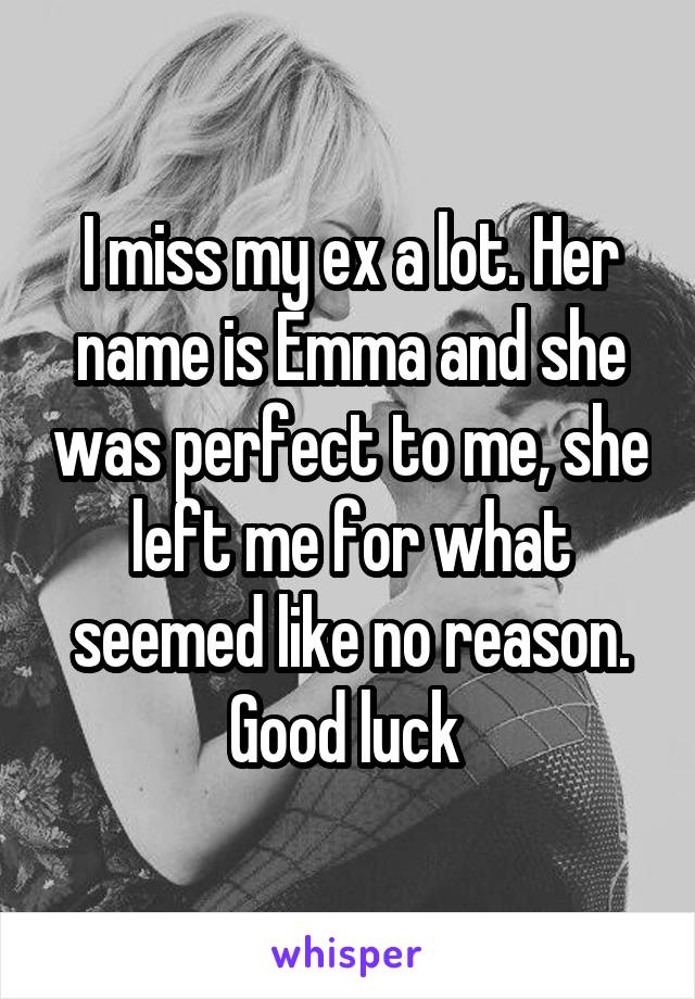 I miss my ex a lot. Her name is Emma and she was perfect to me, she left me for what seemed like no reason. Good luck 