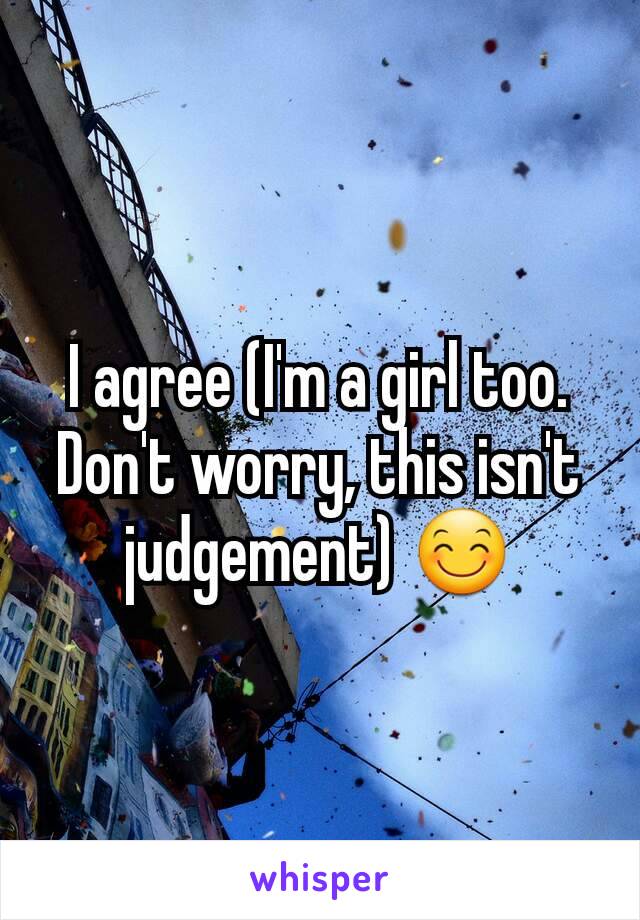 I agree (I'm a girl too. Don't worry, this isn't judgement) 😊