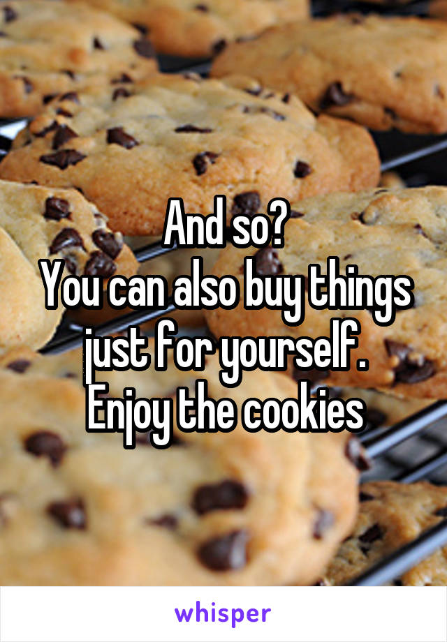 And so?
You can also buy things just for yourself.
Enjoy the cookies