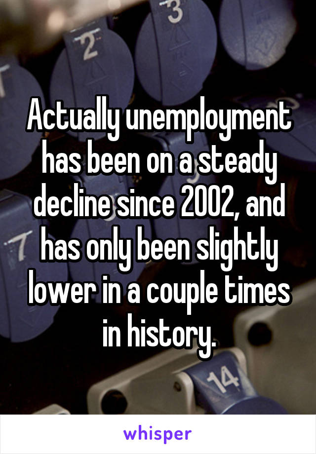 Actually unemployment has been on a steady decline since 2002, and has only been slightly lower in a couple times in history.