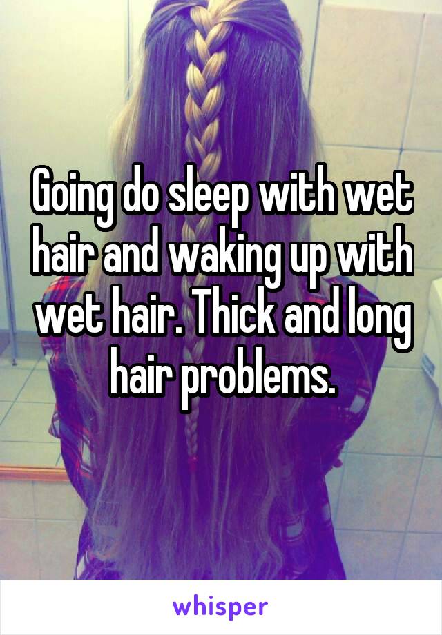 Going do sleep with wet hair and waking up with wet hair. Thick and long hair problems.
