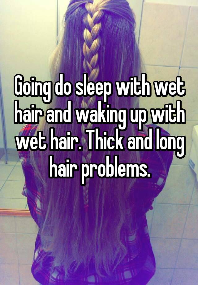 Going do sleep with wet hair and waking up with wet hair. Thick and long hair problems.
