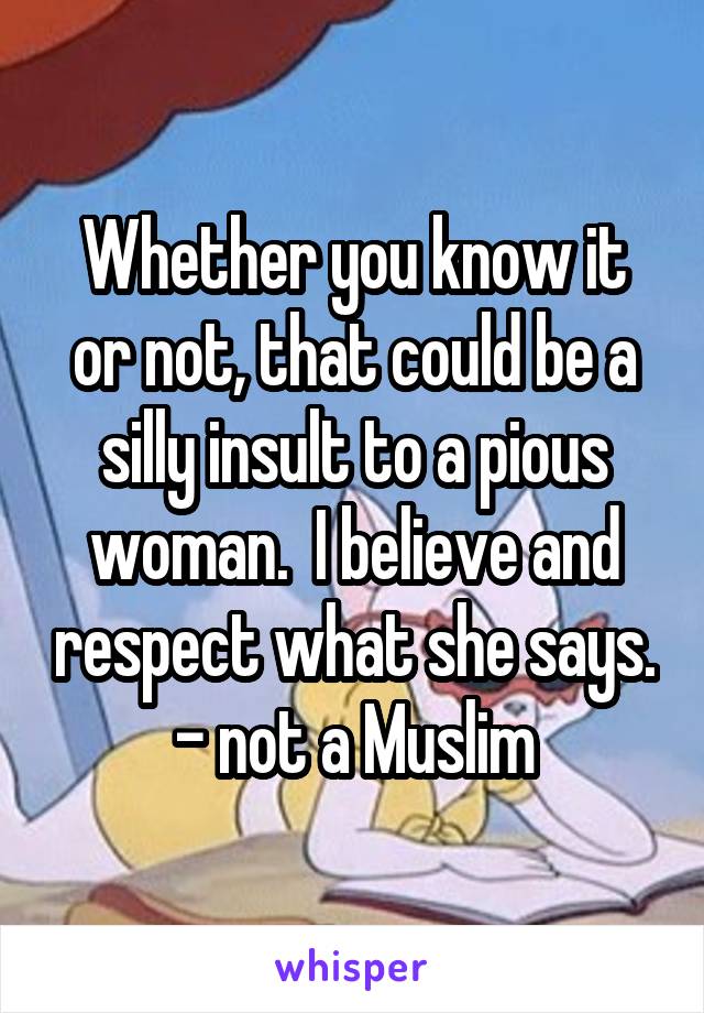 Whether you know it or not, that could be a silly insult to a pious woman.  I believe and respect what she says.
- not a Muslim