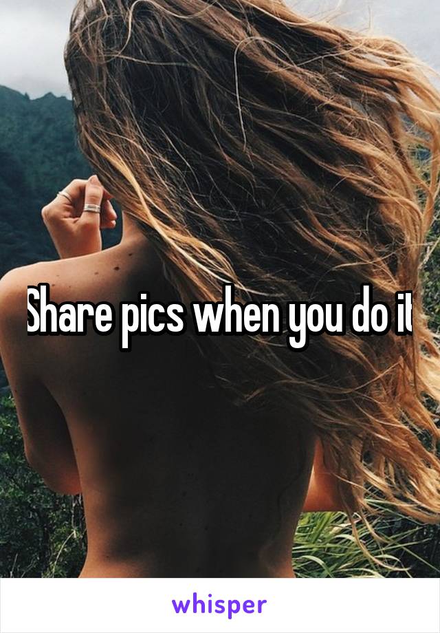 Share pics when you do it