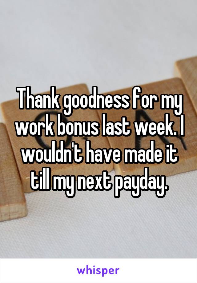 Thank goodness for my work bonus last week. I wouldn't have made it till my next payday.