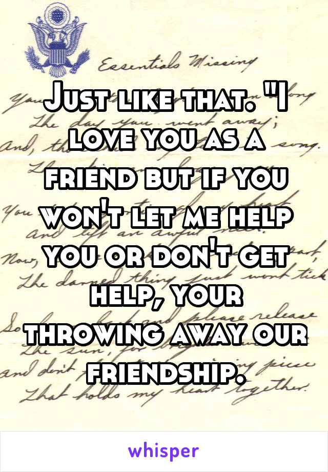 Just like that. "I love you as a friend but if you won't let me help you or don't get help, your throwing away our friendship.