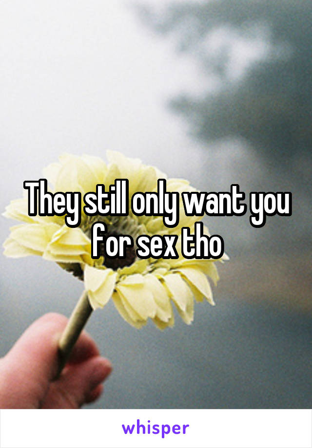 They still only want you for sex tho