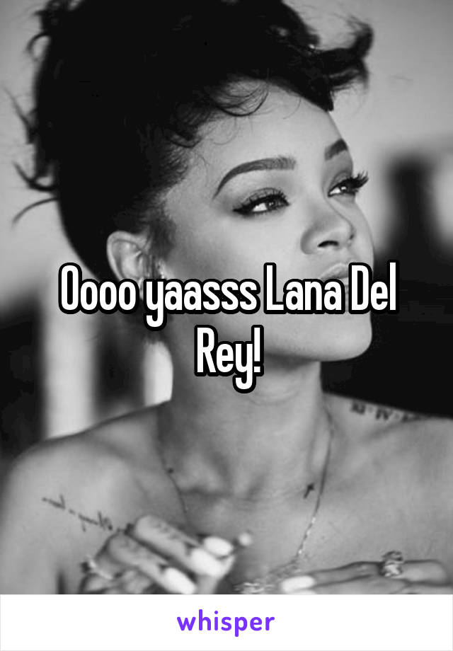 Oooo yaasss Lana Del Rey!