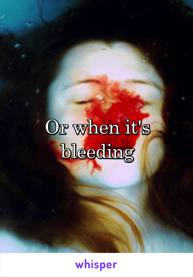 Or when it's bleeding