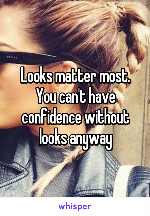 Looks matter most. You can't have confidence without looks anyway