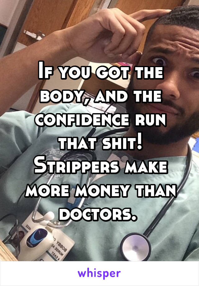 If you got the body, and the confidence run that shit! Strippers make more money than doctors. 