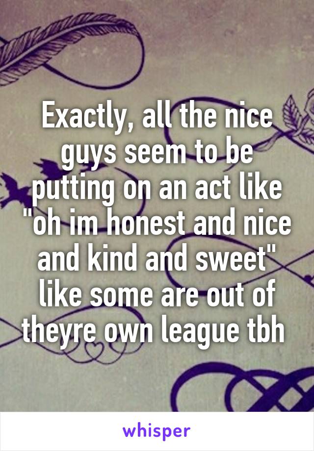 Exactly, all the nice guys seem to be putting on an act like "oh im honest and nice and kind and sweet" like some are out of theyre own league tbh 